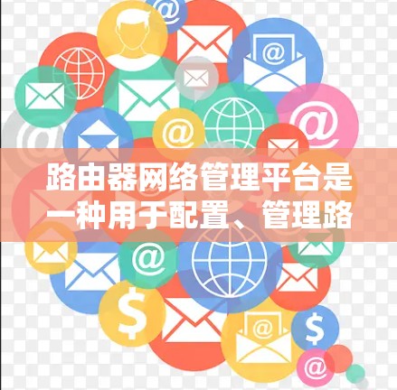 路由器网络管理平台是一种用于配置、管理路由器及其网络设备的软件工具。以下是对路由器网络管理平台的详细总结 路由器网络管理平台是一种用于配置、管理路由器及其网络设备的软件工具。以下是对路由器网络管理平台的详细总结