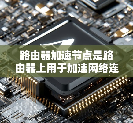 路由器加速节点是路由器上用于加速网络连接的特殊节点,它们在不同的网络连接路径上提供更快的传输速度,从而提高了网络的整体效率。以下是关于路由器加速节点管理的详细步骤 路由器加速节点是路由器上用于加速网络连接的特殊节点,它们在不同的网络连接路径上提供更快的传输速度,从而提高了网络的整体效率。以下是关于路由器加速节点管理的详细步骤