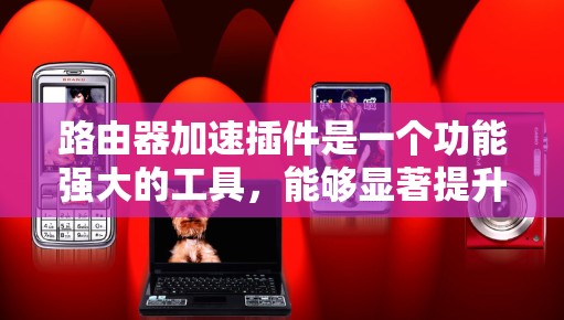 路由器加速插件是一个功能强大的工具,能够显著提升路由器的性能和网络效率。以下是如何通过路由器加速插件实现网络优化的步骤 路由器加速插件是一个功能强大的工具,能够显著提升路由器的性能和网络效率。以下是如何通过路由器加速插件实现网络优化的步骤