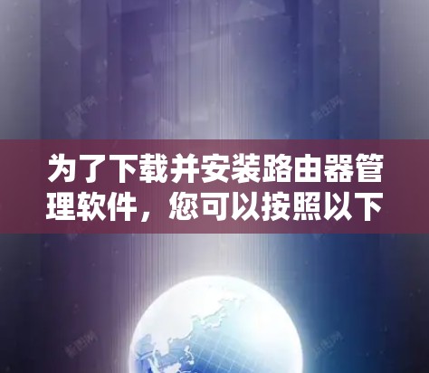 为了下载并安装路由器管理软件,您可以按照以下步骤进行 为了下载并安装路由器管理软件,您可以按照以下步骤进行