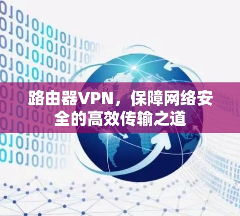 路由器VPN,保障网络安全的高效传输之道 路由器VPN,保障网络安全的高效传输之道