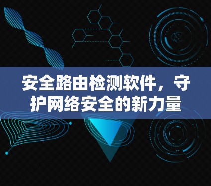 安全路由检测软件,守护网络安全的新力量 安全路由检测软件,守护网络安全的新力量