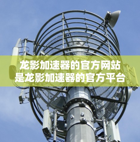 龙影加速器的官方网站是龙影加速器的官方平台,通常可以通过以下途径访问 龙影加速器的官方网站是龙影加速器的官方平台,通常可以通过以下途径访问