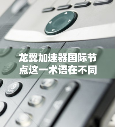 龙翼加速器国际节点这一术语在不同的上下文中可能有不同的解释,具体含义取决于上下文的背景。以下是一些可能的解释和应用 龙翼加速器国际节点这一术语在不同的上下文中可能有不同的解释,具体含义取决于上下文的背景。以下是一些可能的解释和应用