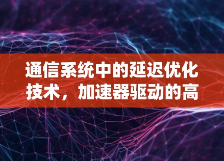 通信系统中的延迟优化技术,加速器驱动的高效通信解决方案 通信系统中的延迟优化技术,加速器驱动的高效通信解决方案