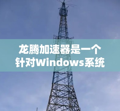 龙腾加速器是一个针对Windows系统开发的工具，旨在提升系统性能，尤其是处理速度和流畅度。以下是详细的步骤指南，帮助您使用龙腾加速器