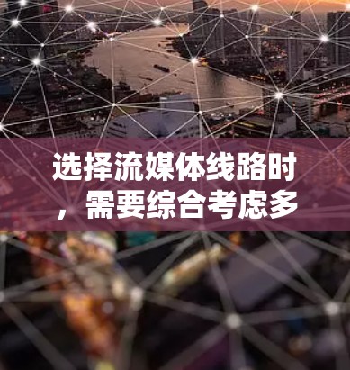 选择流媒体线路时,需要综合考虑多个因素以确保流媒体播放的稳定性和流畅性。以下是一步步的解决方案 选择流媒体线路时,需要综合考虑多个因素以确保流媒体播放的稳定性和流畅性。以下是一步步的解决方案