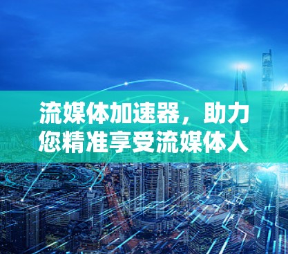 流媒体加速器,助力您精准享受流媒体人生 流媒体加速器,助力您精准享受流媒体人生
