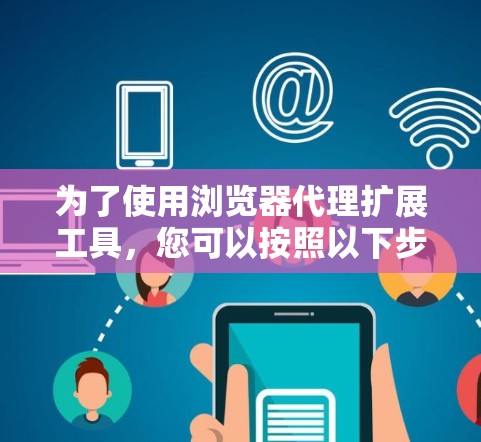 为了使用浏览器代理扩展工具，您可以按照以下步骤进行