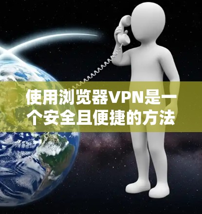 使用浏览器VPN是一个安全且便捷的方法来访问外部网络。以下是一个详细的指南，帮助你逐步掌握如何使用浏览器VPN