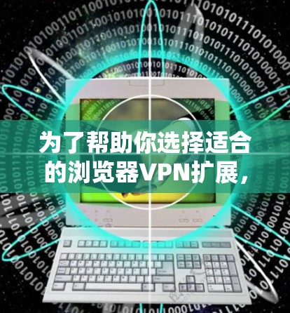 为了帮助你选择适合的浏览器VPN扩展,以下是详细的推荐和比较 为了帮助你选择适合的浏览器VPN扩展,以下是详细的推荐和比较