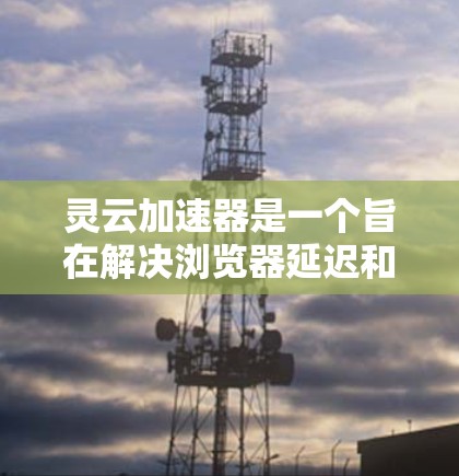 灵云加速器是一个旨在解决浏览器延迟和性能问题的加速工具。以下是下载和使用灵云加速器的步骤 灵云加速器是一个旨在解决浏览器延迟和性能问题的加速工具。以下是下载和使用灵云加速器的步骤