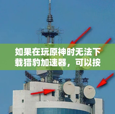 如果在玩原神时无法下载猎豹加速器,可以按照以下步骤进行检查和解决 如果在玩原神时无法下载猎豹加速器,可以按照以下步骤进行检查和解决