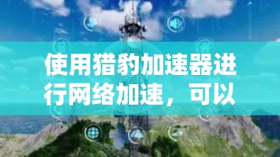 使用猎豹加速器进行网络加速，可以有效地减少带宽消耗，尤其是在移动设备上。以下是使用猎豹加速器进行网络加速的步骤指南