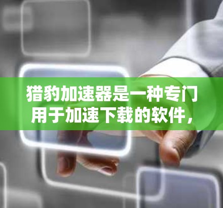 猎豹加速器是一种专门用于加速下载的软件，通常被称为猎豹加速器或加速版。它通过自动下载和缓存文件，帮助用户更快完成下载任务。以下是关于它的详细介绍