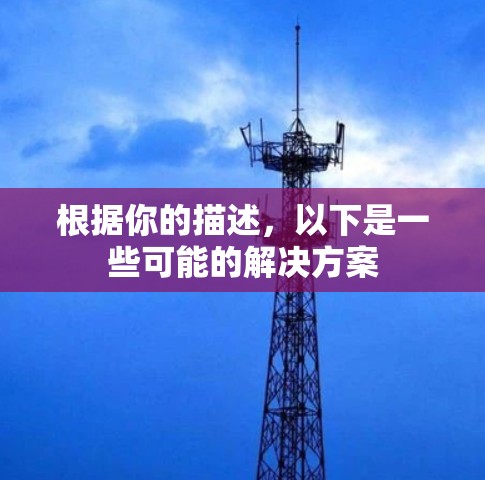 根据你的描述,以下是一些可能的解决方案 根据你的描述,以下是一些可能的解决方案