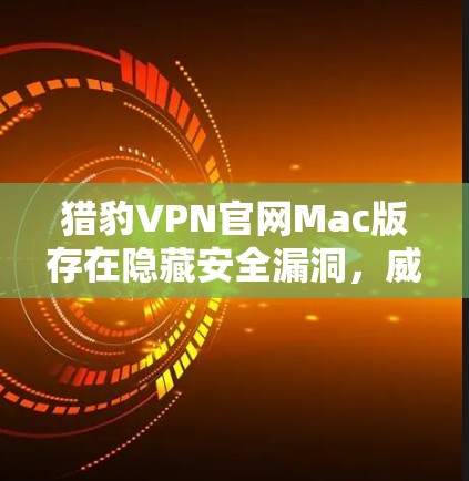 猎豹VPN官网Mac版存在隐藏安全漏洞,威胁用户隐私和数据安全 猎豹VPN官网Mac版存在隐藏安全漏洞,威胁用户隐私和数据安全