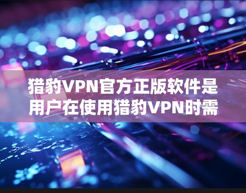 猎豹VPN官方正版软件是用户在使用猎豹VPN时需要的官方授权软件,确保使用的软件安全可靠。以下是一些关键信息和建议 猎豹VPN官方正版软件是用户在使用猎豹VPN时需要的官方授权软件,确保使用的软件安全可靠。以下是一些关键信息和建议
