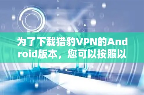 为了下载猎豹VPN的Android版本,您可以按照以下步骤操作 为了下载猎豹VPN的Android版本,您可以按照以下步骤操作