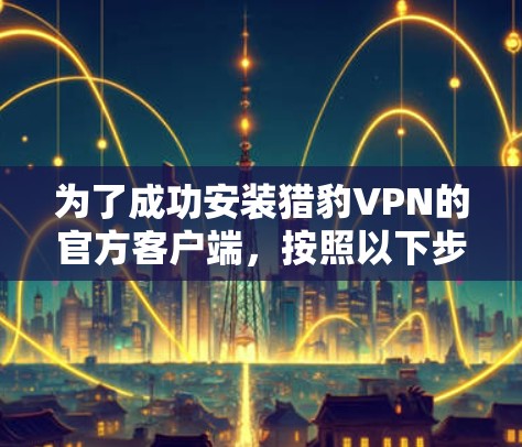 为了成功安装猎豹VPN的官方客户端,按照以下步骤操作 为了成功安装猎豹VPN的官方客户端,按照以下步骤操作