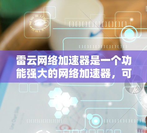 雷云网络加速器是一个功能强大的网络加速器，可以用于连接多个设备和上传下载文件。以下是详细的使用步骤和功能说明