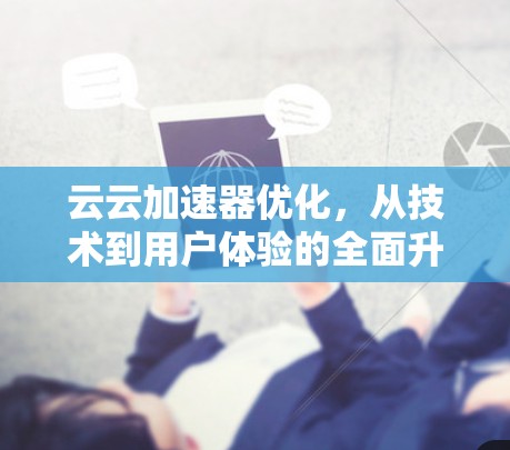 云云加速器优化，从技术到用户体验的全面升级