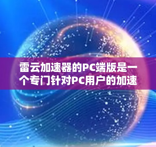雷云加速器的PC端版是一个专门针对PC用户的加速工具,旨在帮助用户更高效地处理视频和游戏。以下是关于雷云加速器的详细介绍 雷云加速器的PC端版是一个专门针对PC用户的加速工具,旨在帮助用户更高效地处理视频和游戏。以下是关于雷云加速器的详细介绍