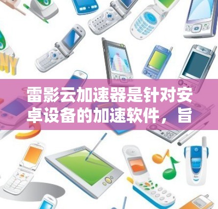 雷影云加速器是针对安卓设备的加速软件，旨在提高下载速度。以下是详细的步骤和信息