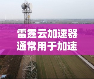 雷霆云加速器通常用于加速网络数据传输,以提升网络带宽利用率并减少延迟。如果你已经使用了雷霆云加速器,并且想知道关于其网络连接的测试情况,以下是一些可能的信息和建议 雷霆云加速器通常用于加速网络数据传输,以提升网络带宽利用率并减少延迟。如果你已经使用了雷霆云加速器,并且想知道关于其网络连接的测试情况,以下是一些可能的信息和建议
