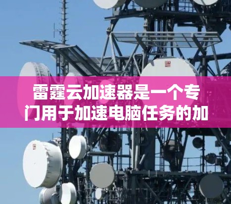 雷霆云加速器是一个专门用于加速电脑任务的加速器,旨在提升任务完成速度。以下是详细的使用步骤和解释 雷霆云加速器是一个专门用于加速电脑任务的加速器,旨在提升任务完成速度。以下是详细的使用步骤和解释