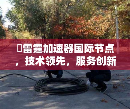 骍雷霆加速器国际节点,技术领先,服务创新 骍雷霆加速器国际节点,技术领先,服务创新