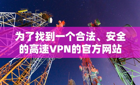 为了找到一个合法、安全的高速VPN的官方网站入口以及下载高速VPN加速器,可以按照以下步骤进行 为了找到一个合法、安全的高速VPN的官方网站入口以及下载高速VPN加速器,可以按照以下步骤进行
