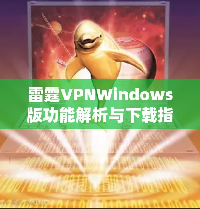 雷霆VPNWindows版功能解析与下载指南 雷霆VPNWindows版功能解析与下载指南