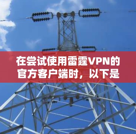 在尝试使用雷霆VPN的官方客户端时,以下是解决常见的问题的步骤 在尝试使用雷霆VPN的官方客户端时,以下是解决常见的问题的步骤