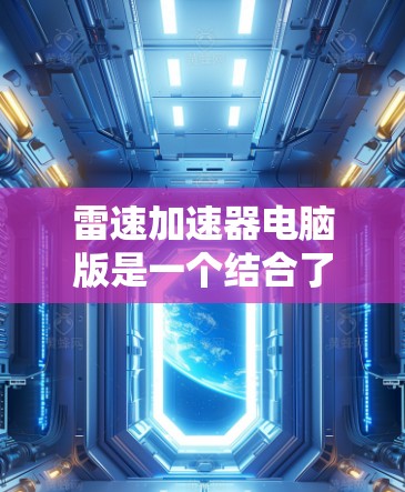 雷速加速器电脑版是一个结合了雷电加速技术和电脑技术的加速装置,主要用于实现快速、高效的加速功能。以下是关于雷速加速器电脑版的一些详细信息 雷速加速器电脑版是一个结合了雷电加速技术和电脑技术的加速装置,主要用于实现快速、高效的加速功能。以下是关于雷速加速器电脑版的一些详细信息