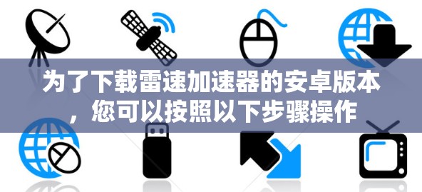 为了下载雷速加速器的安卓版本,您可以按照以下步骤操作 为了下载雷速加速器的安卓版本,您可以按照以下步骤操作