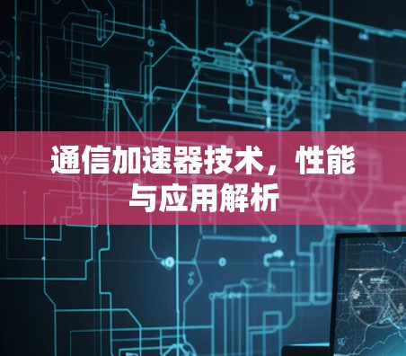 通信加速器技术,性能与应用解析 通信加速器技术,性能与应用解析