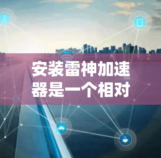 安装雷神加速器是一个相对简单的过程,但为了确保顺利进行,我们需要按照以下步骤来操作。雷神加速器通常是通过安装到电脑的系统中,然后配置到加速器的路径中。以下是一些步骤的指南 安装雷神加速器是一个相对简单的过程,但为了确保顺利进行,我们需要按照以下步骤来操作。雷神加速器通常是通过安装到电脑的系统中,然后配置到加速器的路径中。以下是一些步骤的指南