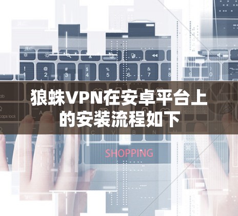 狼蛛VPN在安卓平台上的安装流程如下 狼蛛VPN在安卓平台上的安装流程如下