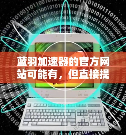 蓝羽加速器的官方网站可能有,但直接提供下载链接的可能较少。以下是一些可能的途径来查找蓝羽加速器的官网入口 蓝羽加速器的官方网站可能有,但直接提供下载链接的可能较少。以下是一些可能的途径来查找蓝羽加速器的官网入口