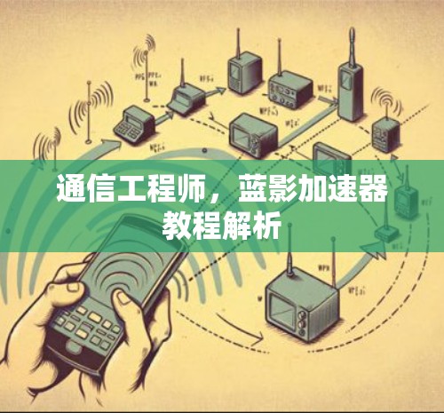 通信工程师,蓝影加速器教程解析 通信工程师,蓝影加速器教程解析