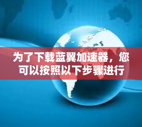 为了下载蓝翼加速器,您可以按照以下步骤进行 为了下载蓝翼加速器,您可以按照以下步骤进行