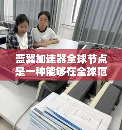 蓝翼加速器全球节点是一种能够在全球范围内提供高效加速功能的加速工具,结合了加速器的核心功能与全球网络的扩展能力。以下是对其的详细解释 蓝翼加速器全球节点是一种能够在全球范围内提供高效加速功能的加速工具,结合了加速器的核心功能与全球网络的扩展能力。以下是对其的详细解释