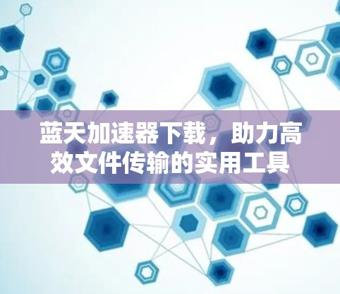 蓝天加速器下载,助力高效文件传输的实用工具 蓝天加速器下载,助力高效文件传输的实用工具
