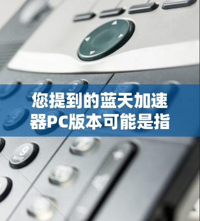 您提到的蓝天加速器PC版本可能是指用于加速游戏的加速器或工具。然而,由于蓝天加速器没有明确的定义,我无法直接提供相关信息。以下是一些可能的解释和建议 您提到的蓝天加速器PC版本可能是指用于加速游戏的加速器或工具。然而,由于蓝天加速器没有明确的定义,我无法直接提供相关信息。以下是一些可能的解释和建议