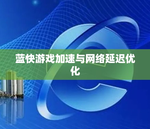 蓝快游戏加速与网络延迟优化 蓝快游戏加速与网络延迟优化