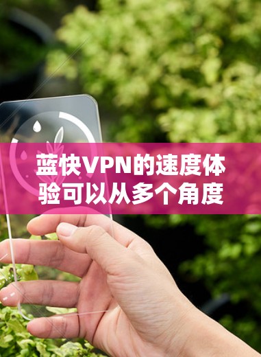 蓝快VPN的速度体验可以从多个角度进行评估,包括硬件配置、网络性能、多设备支持以及稳定性。以下是详细的步骤说明 蓝快VPN的速度体验可以从多个角度进行评估,包括硬件配置、网络性能、多设备支持以及稳定性。以下是详细的步骤说明