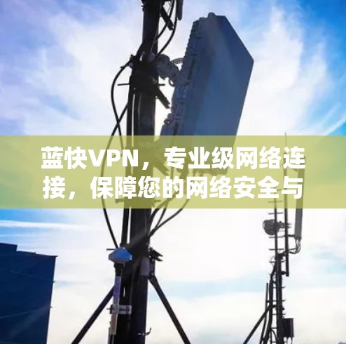蓝快VPN,专业级网络连接,保障您的网络安全与流畅 蓝快VPN,专业级网络连接,保障您的网络安全与流畅
