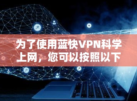 为了使用蓝快VPN科学上网,您可以按照以下步骤操作 为了使用蓝快VPN科学上网,您可以按照以下步骤操作