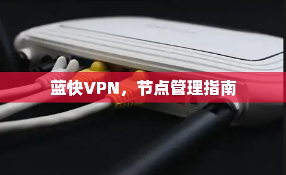 蓝快VPN,节点管理指南 蓝快VPN,节点管理指南
